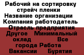 Рабочий на сортировку стрейч-пленки › Название организации ­ Компания-работодатель › Отрасль предприятия ­ Другое › Минимальный оклад ­ 25 000 - Все города Работа » Вакансии   . Бурятия респ.